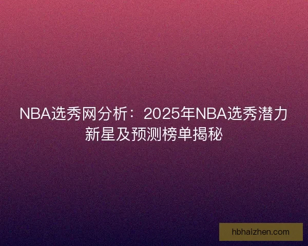 NBA选秀网分析：2025年NBA选秀潜力新星及预测榜单揭秘