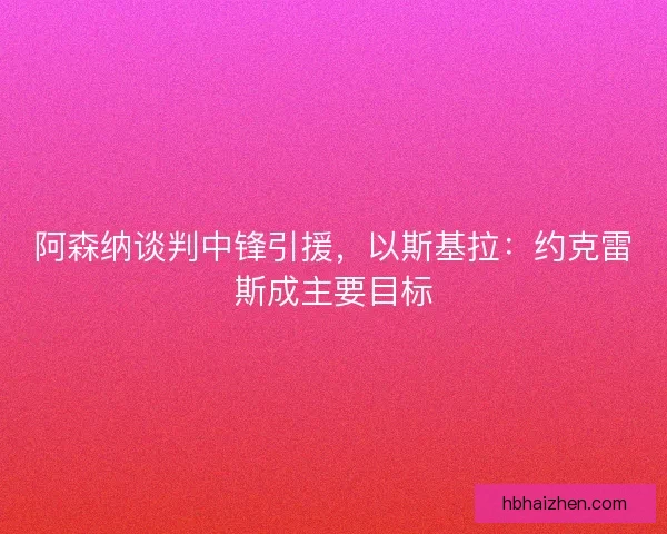 阿森纳谈判中锋引援，以斯基拉：约克雷斯成主要目标
