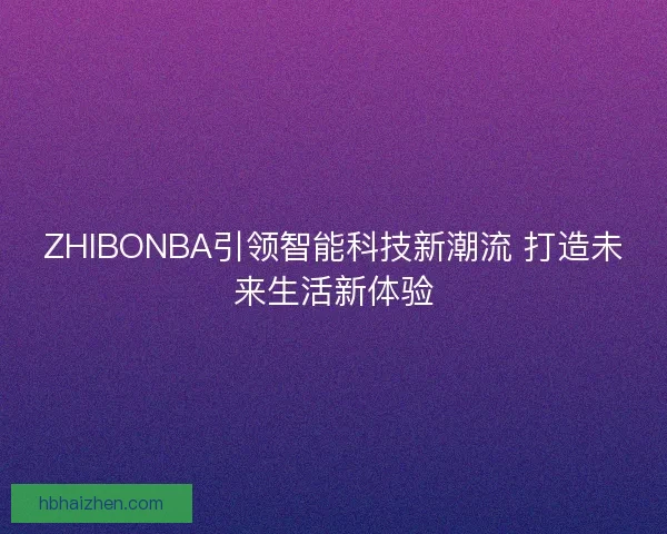 ZHIBONBA引领智能科技新潮流 打造未来生活新体验
