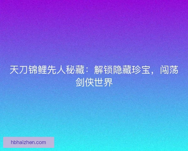 天刀锦鲤先人秘藏：解锁隐藏珍宝，闯荡剑侠世界