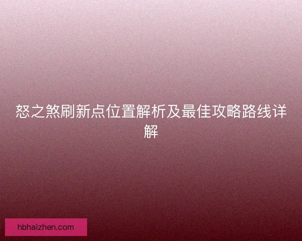 怒之煞刷新点位置解析及最佳攻略路线详解