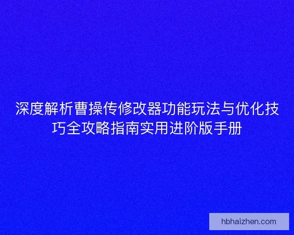 深度解析曹操传修改器功能玩法与优化技巧全攻略指南实用进阶版手册