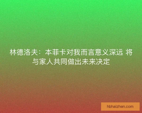 林德洛夫：本菲卡对我而言意义深远 将与家人共同做出未来决定