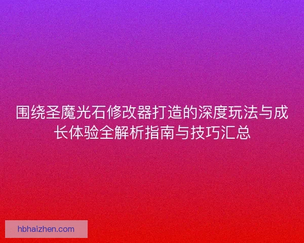 围绕圣魔光石修改器打造的深度玩法与成长体验全解析指南与技巧汇总