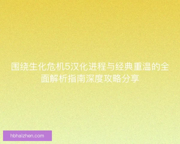 围绕生化危机5汉化进程与经典重温的全面解析指南深度攻略分享